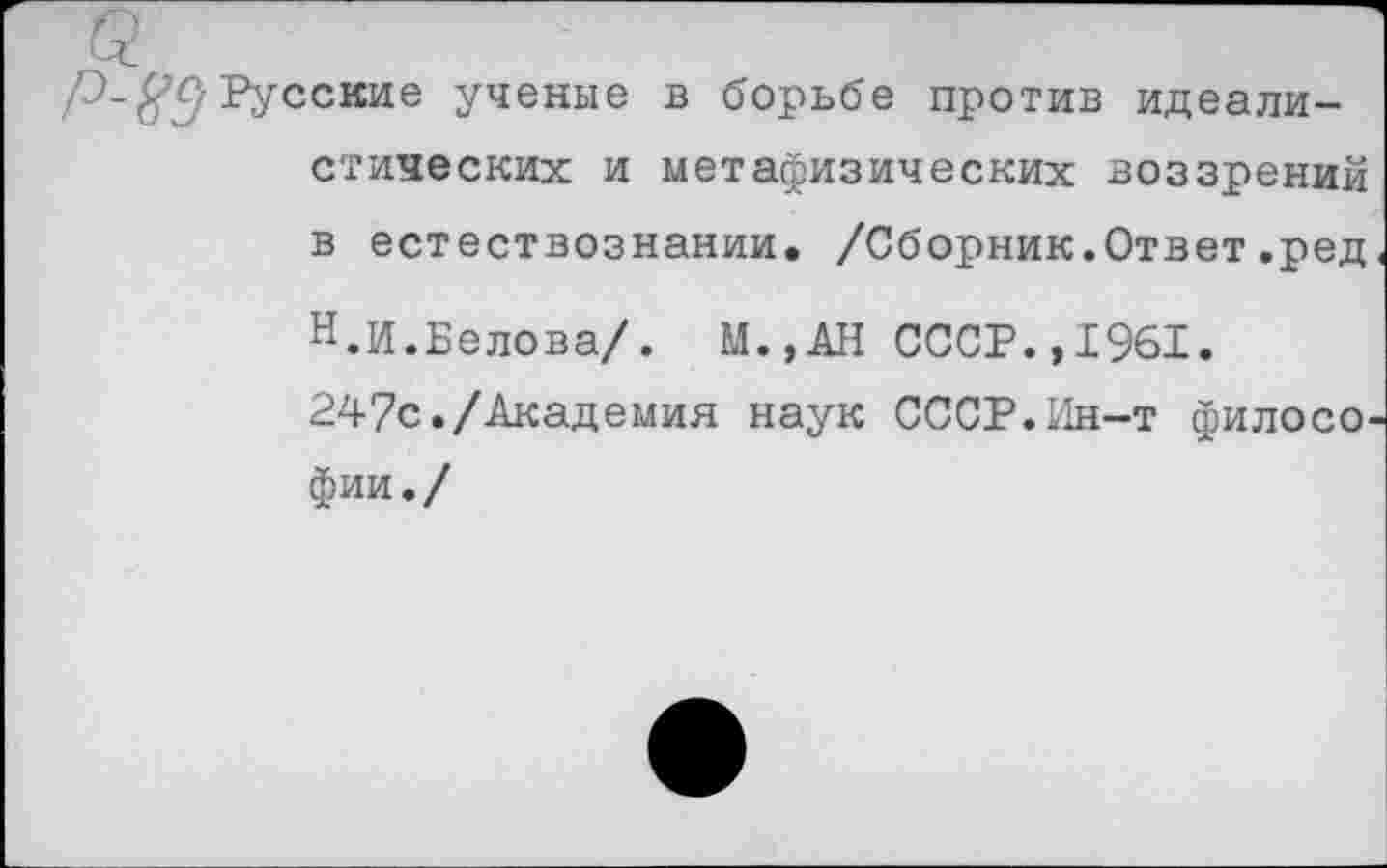 ﻿Русские ученые в борьбе против идеалистических и метафизических воззрений в естествознании. /Сборник.Ответ.ред
Н.И.Белова/. М.,АН СССР.,1961.
247с./Академия наук СССР.Ин-т филосо фии./